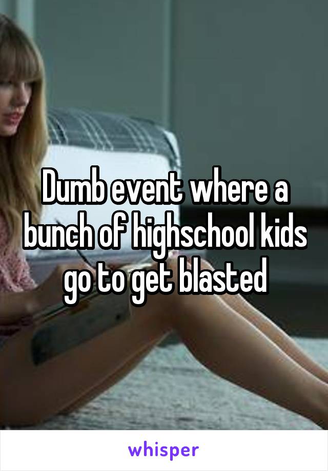 Dumb event where a bunch of highschool kids go to get blasted