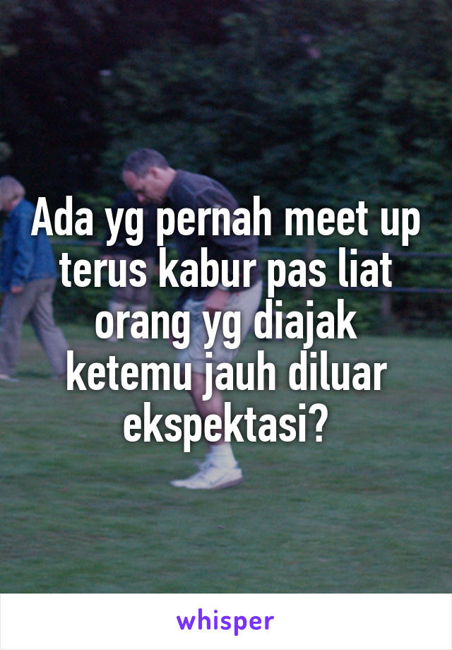 Ada yg pernah meet up terus kabur pas liat orang yg diajak ketemu jauh diluar ekspektasi?