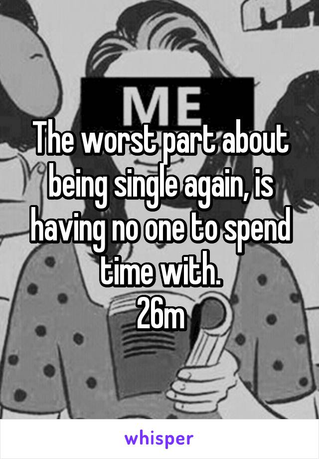 The worst part about being single again, is having no one to spend time with.
26m