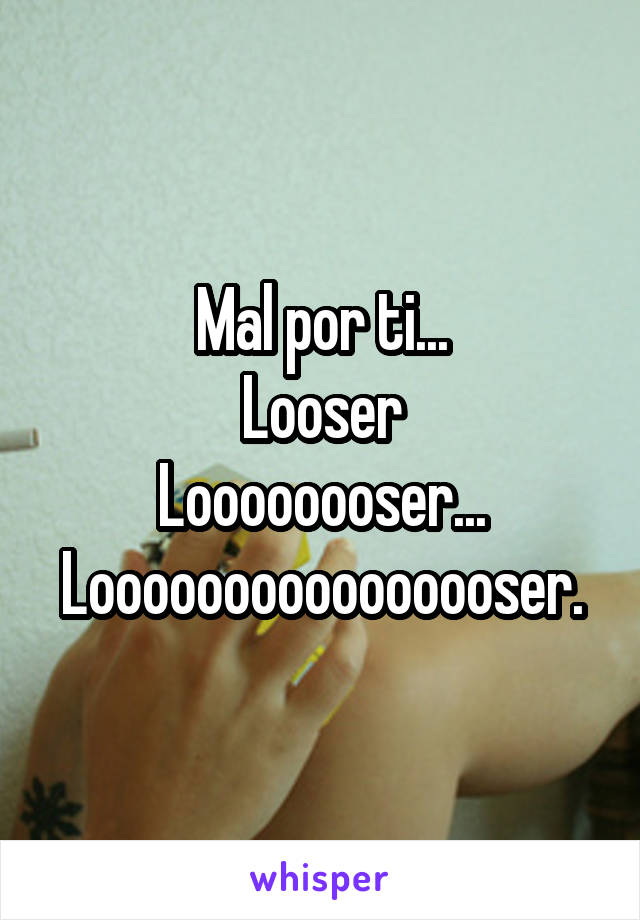 Mal por ti...
Looser
Loooooooser...
Loooooooooooooooser.