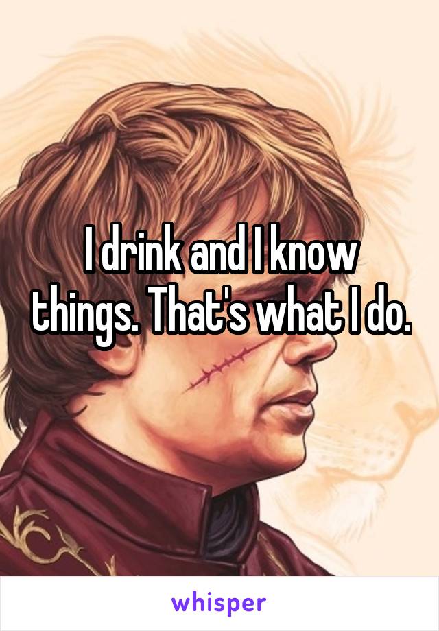 I drink and I know things. That's what I do. 