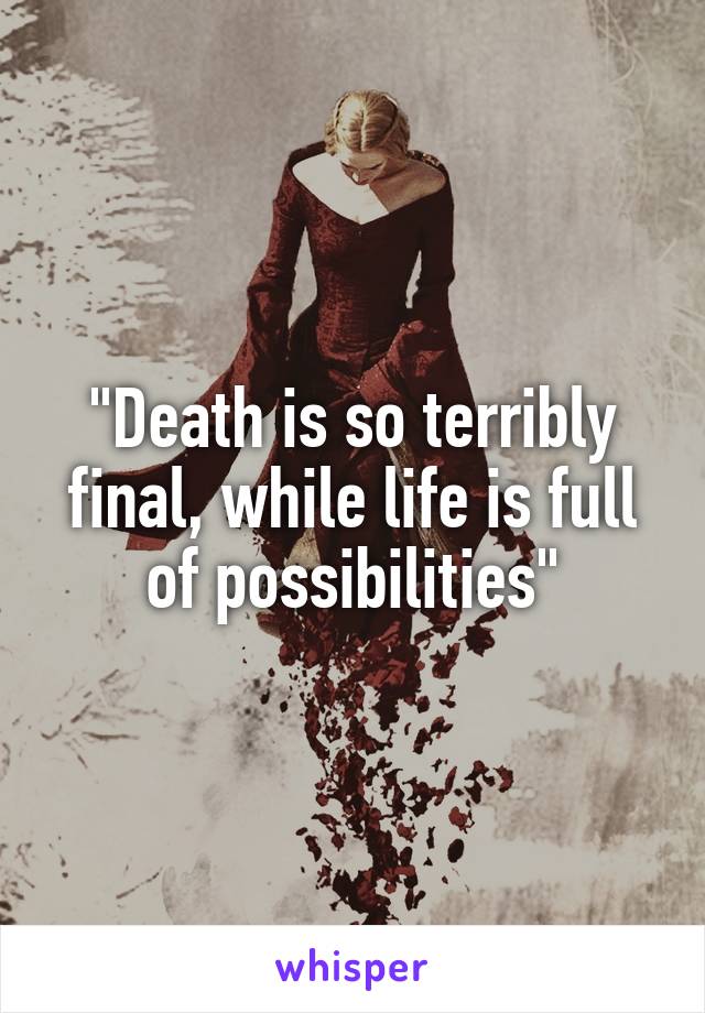 "Death is so terribly final, while life is full of possibilities"
