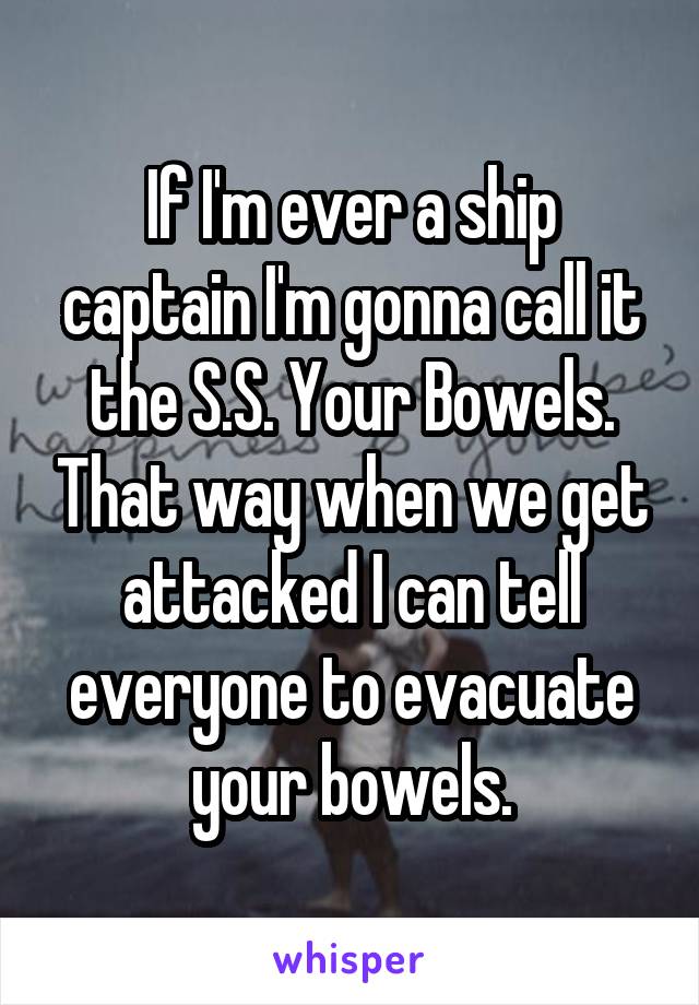 If I'm ever a ship captain I'm gonna call it the S.S. Your Bowels. That way when we get attacked I can tell everyone to evacuate your bowels.