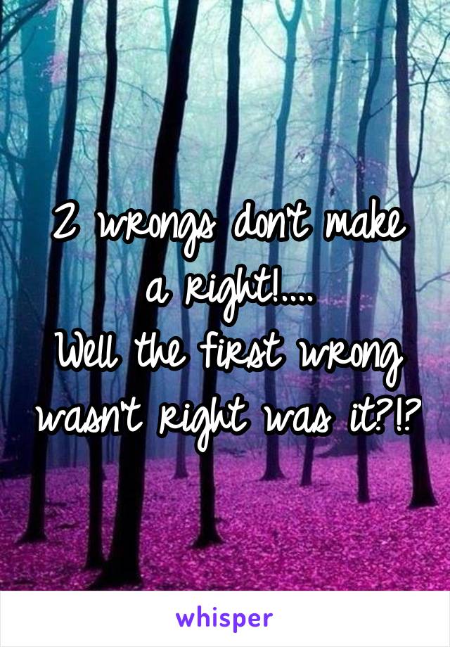 2 wrongs don't make a right!....
Well the first wrong wasn't right was it?!?