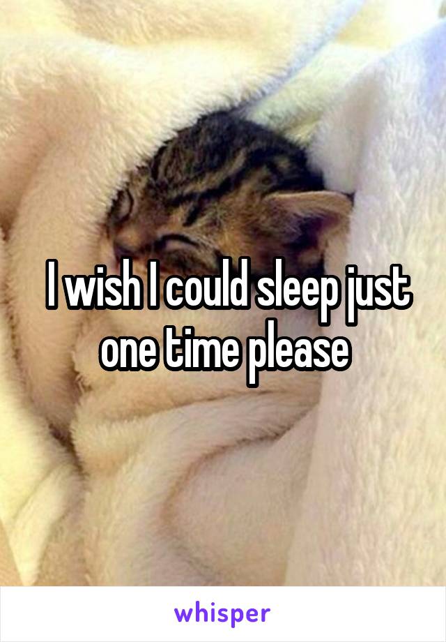  I wish I could sleep just one time please