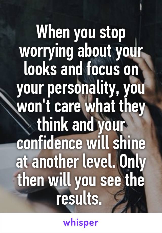 When you stop worrying about your looks and focus on your personality, you won't care what they think and your confidence will shine at another level. Only then will you see the results. 