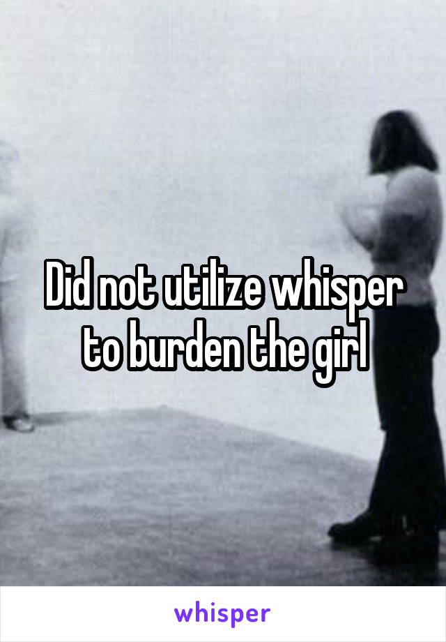 Did not utilize whisper to burden the girl