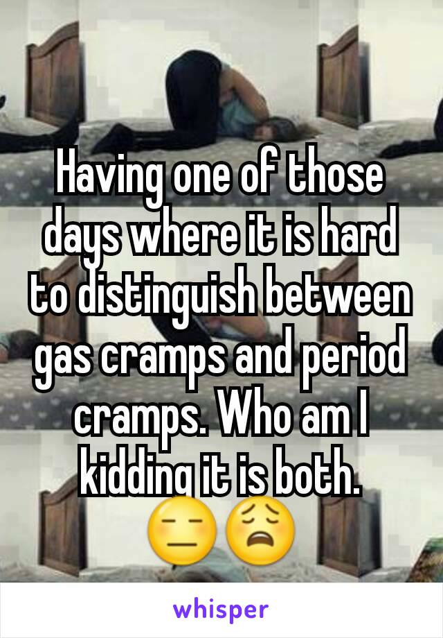 Having one of those days where it is hard to distinguish between gas cramps and period cramps. Who am I kidding it is both. 😑😩