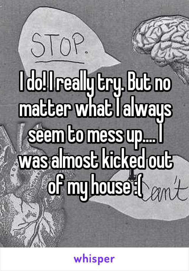 I do! I really try. But no matter what I always seem to mess up.... I was almost kicked out of my house :(