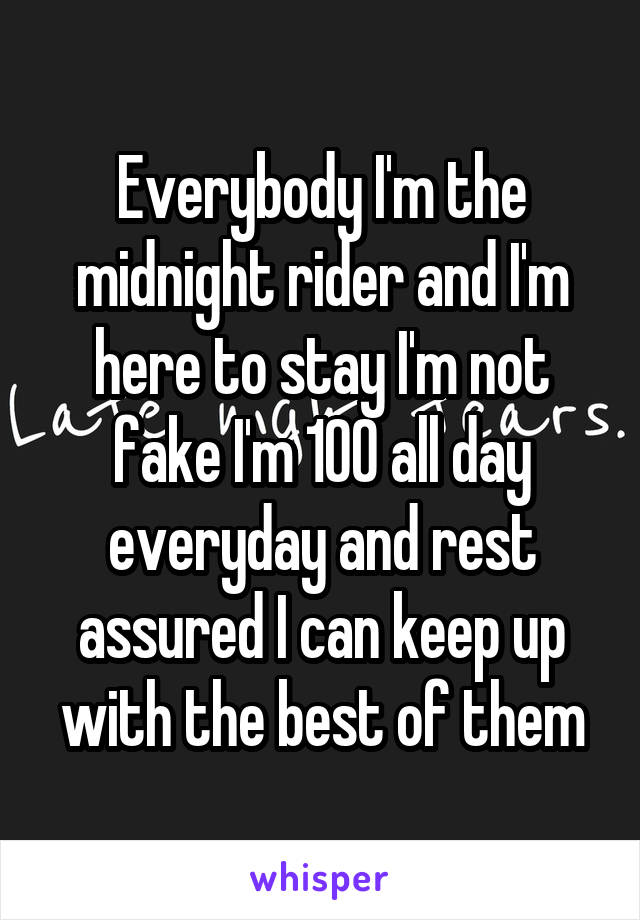 Everybody I'm the midnight rider and I'm here to stay I'm not fake I'm 100 all day everyday and rest assured I can keep up with the best of them