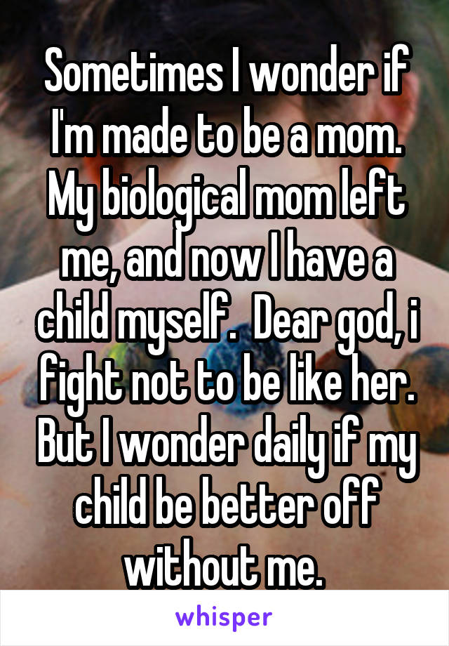 Sometimes I wonder if I'm made to be a mom. My biological mom left me, and now I have a child myself.  Dear god, i fight not to be like her. But I wonder daily if my child be better off without me. 