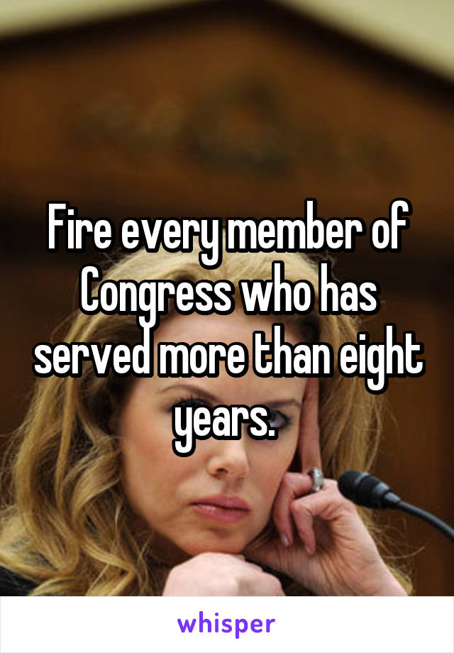 Fire every member of Congress who has served more than eight years. 