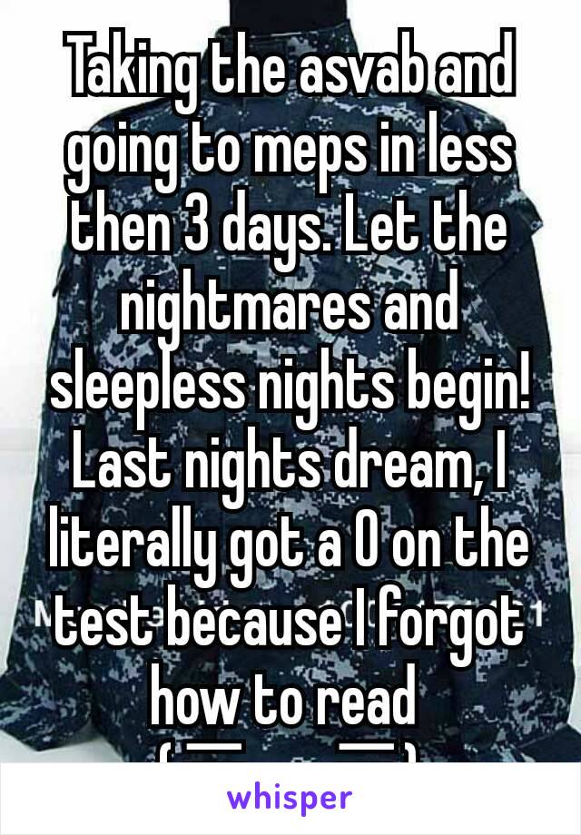 Taking the asvab and going to meps in less then 3 days. Let the nightmares and sleepless nights begin! Last nights dream, I literally got a 0 on the test because I forgot how to read 
(〒︿〒)