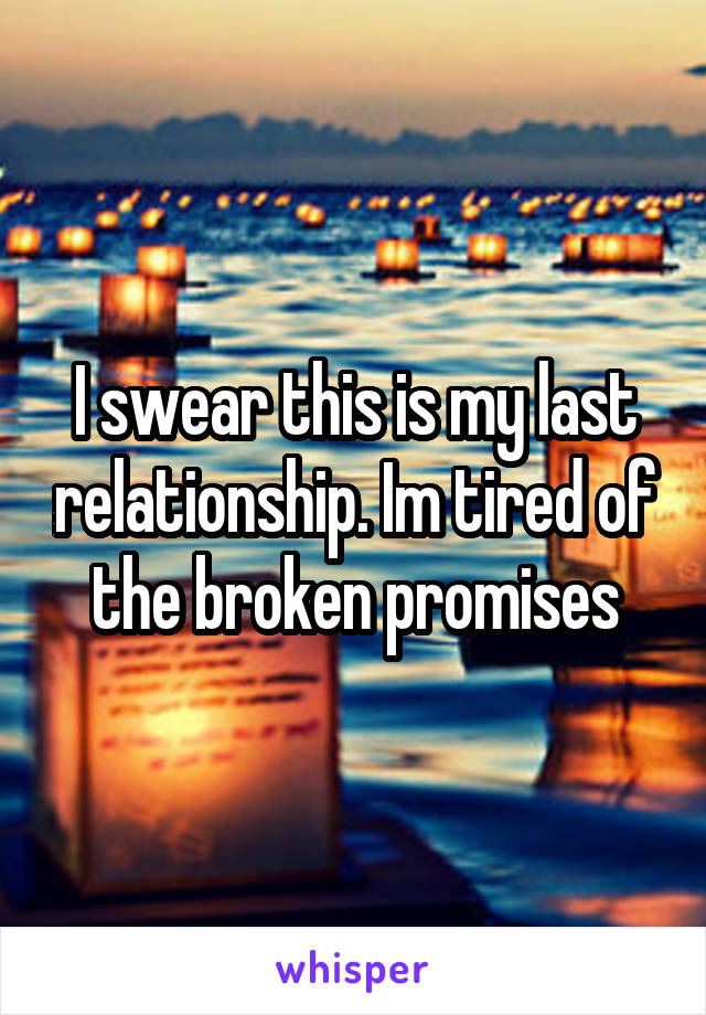 I swear this is my last relationship. Im tired of the broken promises