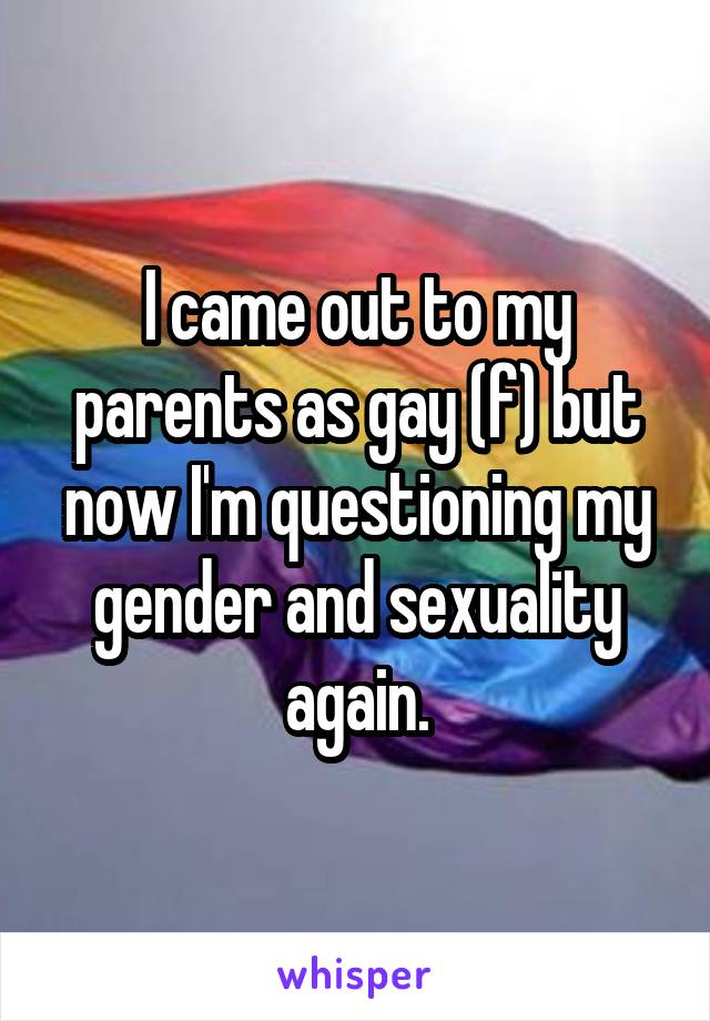 I came out to my parents as gay (f) but now I'm questioning my gender and sexuality again.