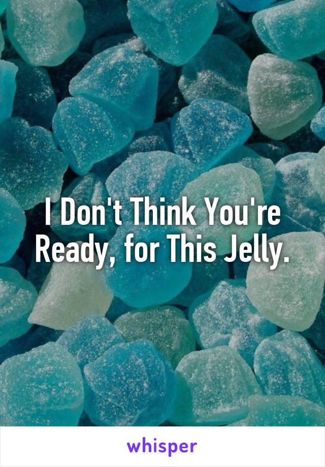 I Don't Think You're Ready, for This Jelly.