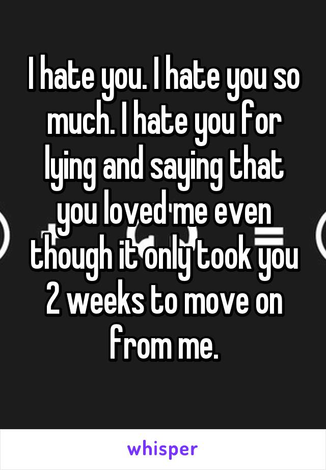 I hate you. I hate you so much. I hate you for lying and saying that you loved me even though it only took you 2 weeks to move on from me.
