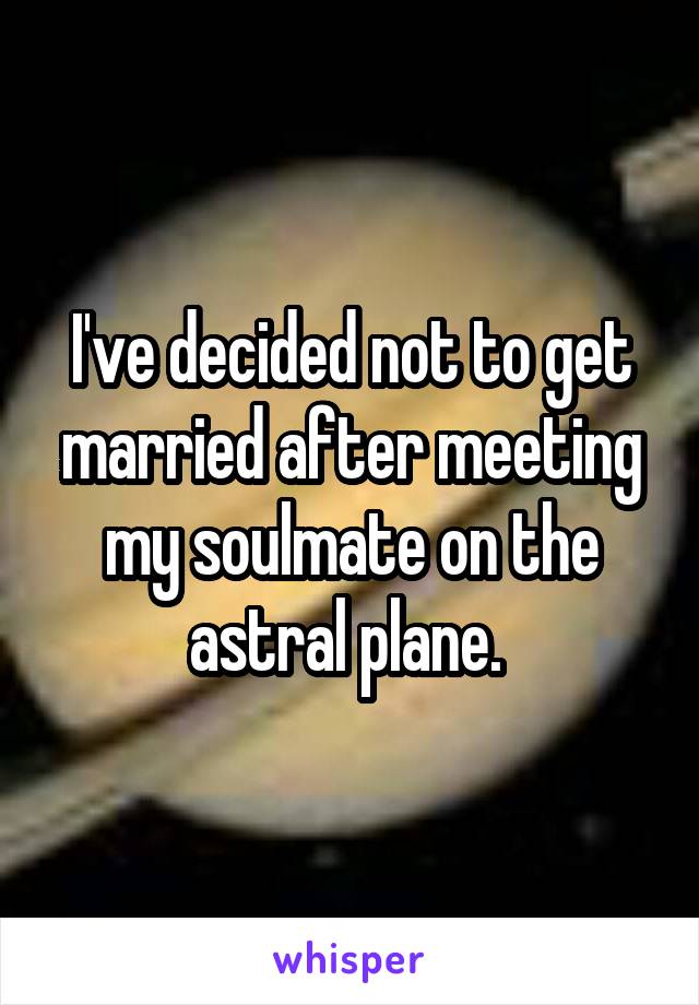 I've decided not to get married after meeting my soulmate on the astral plane. 