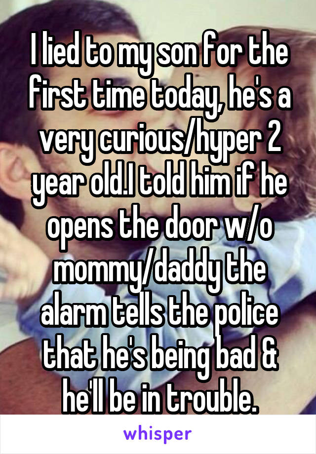 I lied to my son for the first time today, he's a very curious/hyper 2 year old.I told him if he opens the door w/o mommy/daddy the alarm tells the police that he's being bad & he'll be in trouble.