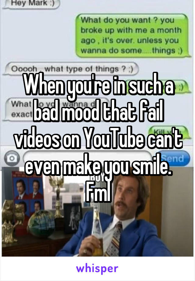 When you're in such a bad mood that fail videos on YouTube can't even make you smile. Fml