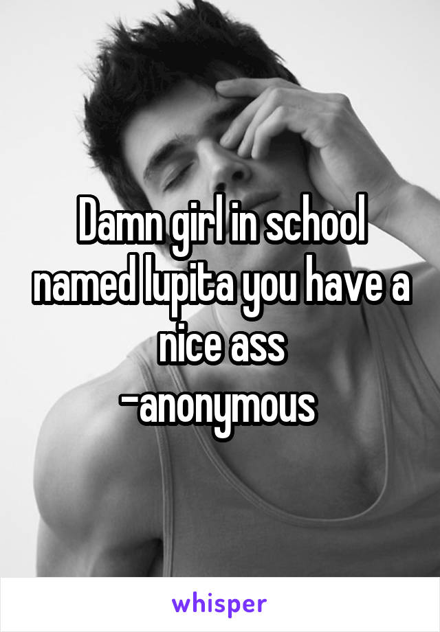 Damn girl in school named lupita you have a nice ass
-anonymous 