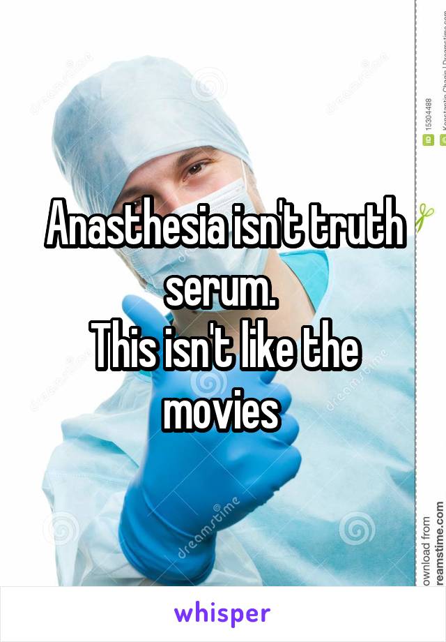 Anasthesia isn't truth serum. 
This isn't like the movies 