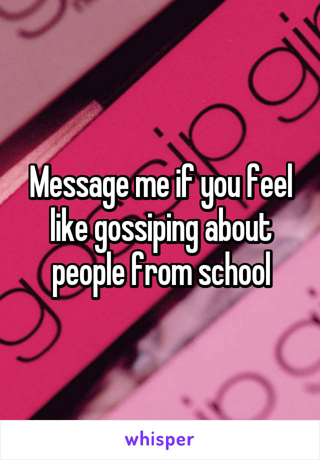 Message me if you feel like gossiping about people from school