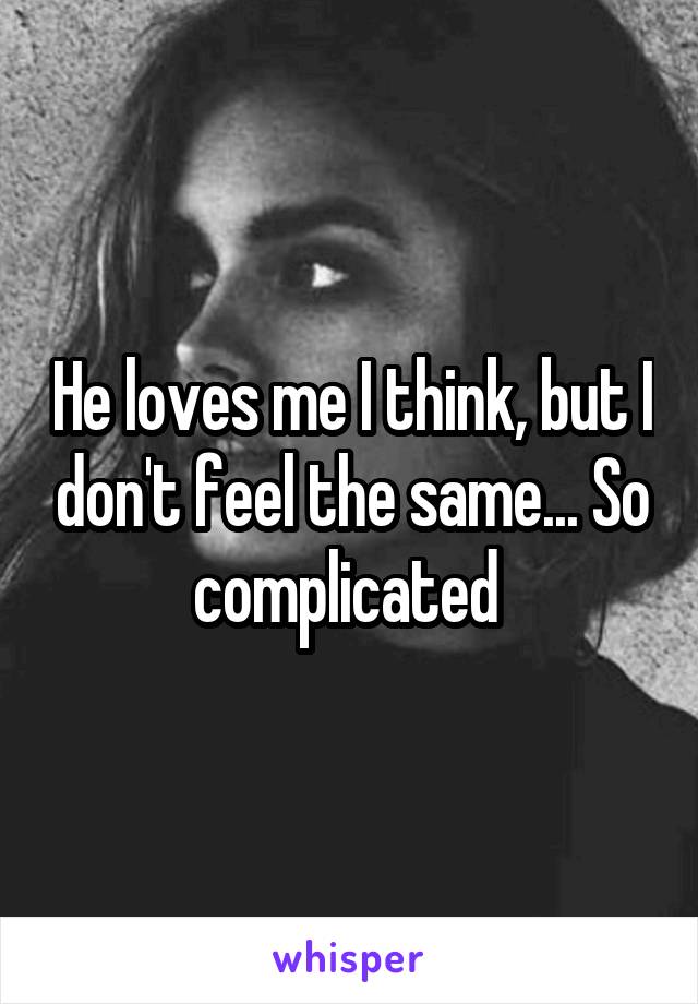 He loves me I think, but I don't feel the same... So complicated 