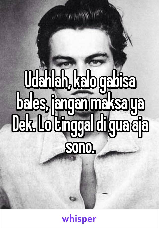 Udahlah, kalo gabisa bales, jangan maksa ya Dek. Lo tinggal di gua aja sono.