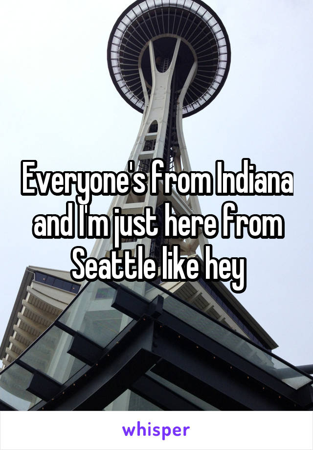 Everyone's from Indiana and I'm just here from Seattle like hey