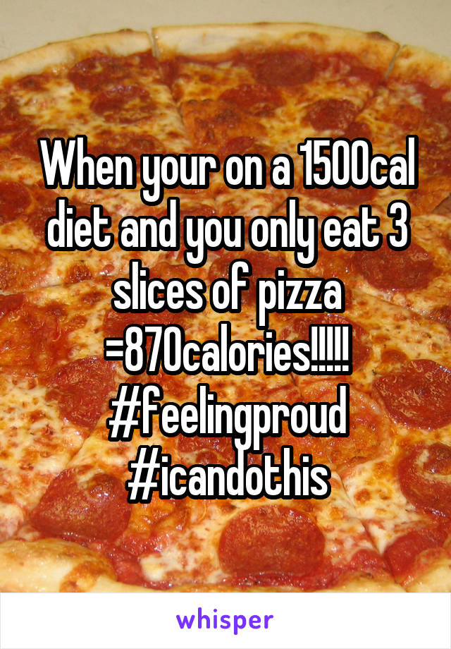 When your on a 1500cal diet and you only eat 3 slices of pizza =870calories!!!!! #feelingproud #icandothis