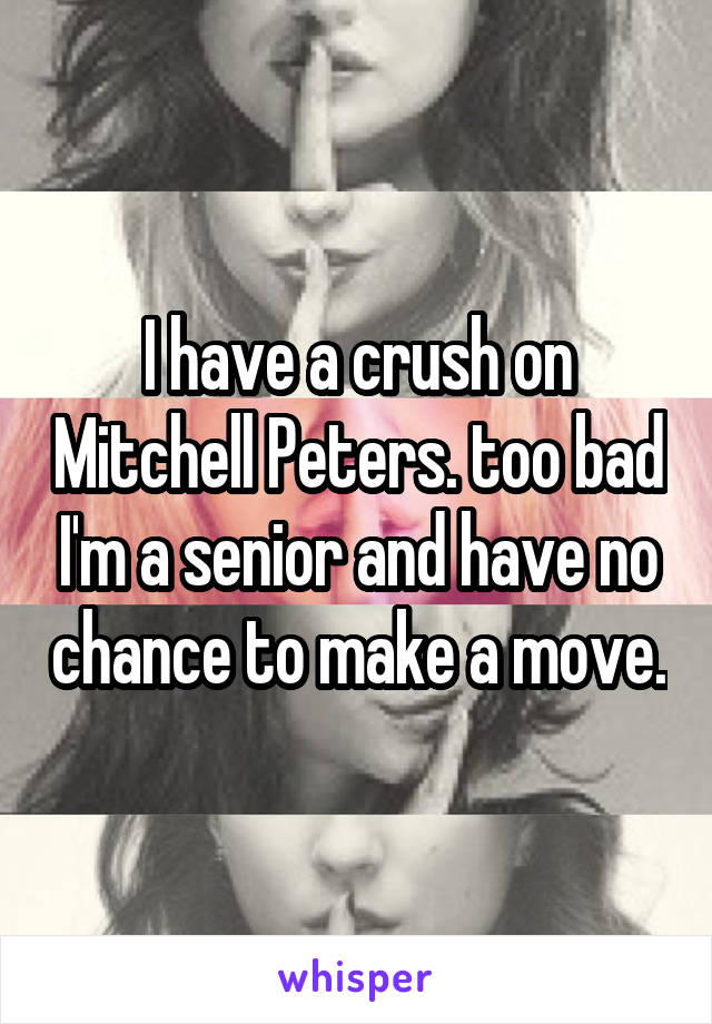 I have a crush on Mitchell Peters. too bad I'm a senior and have no chance to make a move.