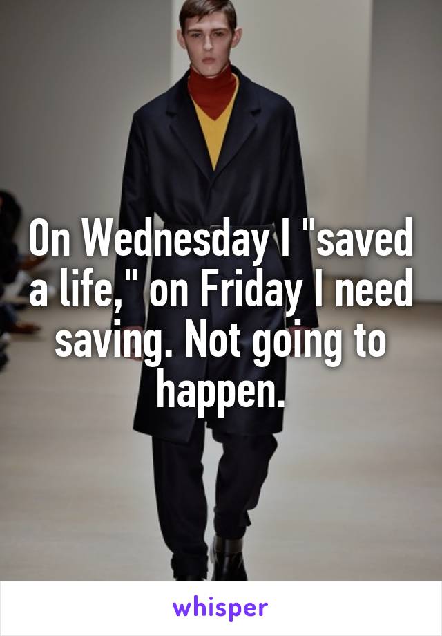 On Wednesday I "saved a life," on Friday I need saving. Not going to happen.