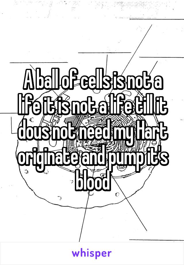 A ball of cells is not a life it is not a life till it dous not need my Hart originate and pump it's blood