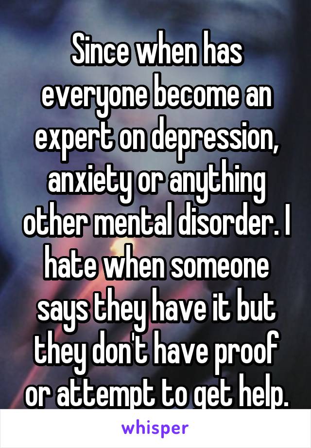 Since when has everyone become an expert on depression, anxiety or anything other mental disorder. I hate when someone says they have it but they don't have proof or attempt to get help.