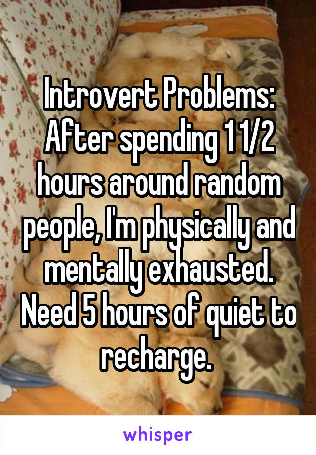 Introvert Problems: After spending 1 1/2 hours around random people, I'm physically and mentally exhausted. Need 5 hours of quiet to recharge. 