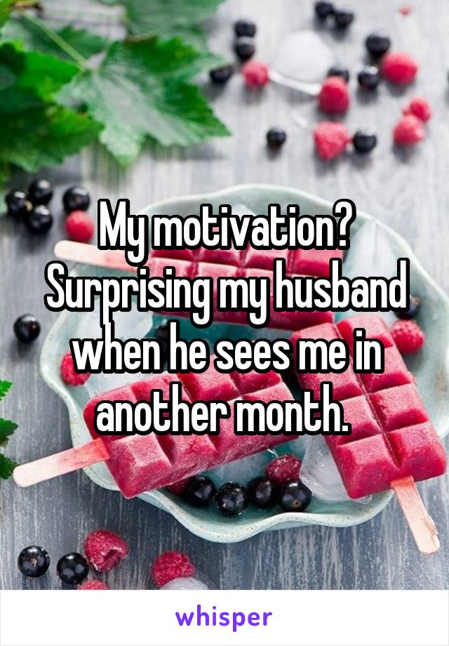 My motivation? Surprising my husband when he sees me in another month. 