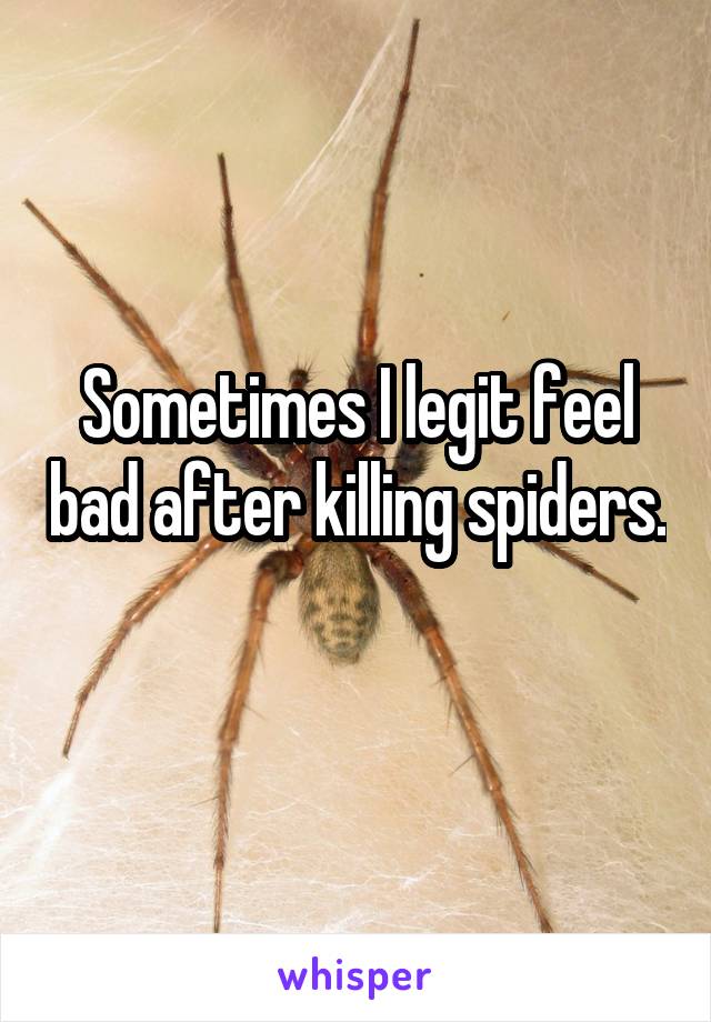 Sometimes I legit feel bad after killing spiders. 