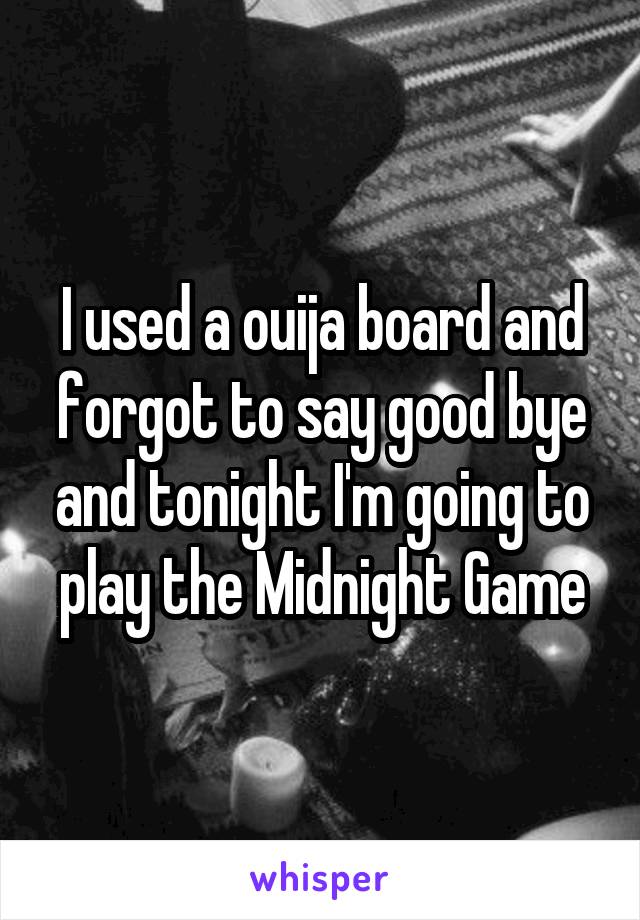 I used a ouija board and forgot to say good bye and tonight I'm going to play the Midnight Game