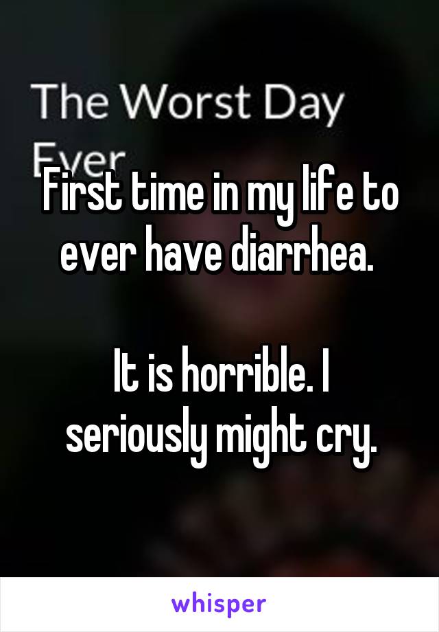 First time in my life to ever have diarrhea. 

It is horrible. I seriously might cry.