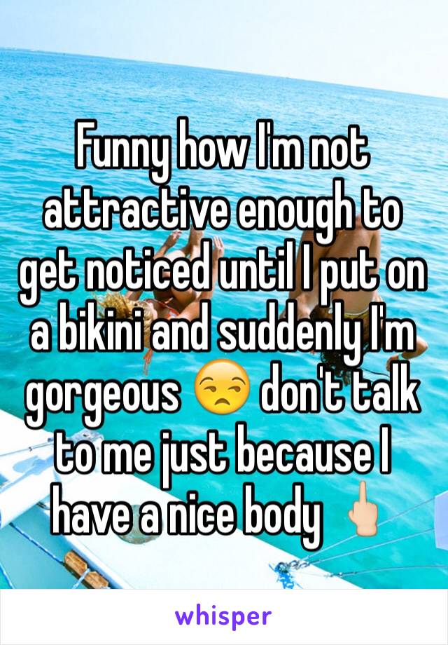 Funny how I'm not attractive enough to get noticed until I put on a bikini and suddenly I'm gorgeous 😒 don't talk to me just because I have a nice body 🖕🏻