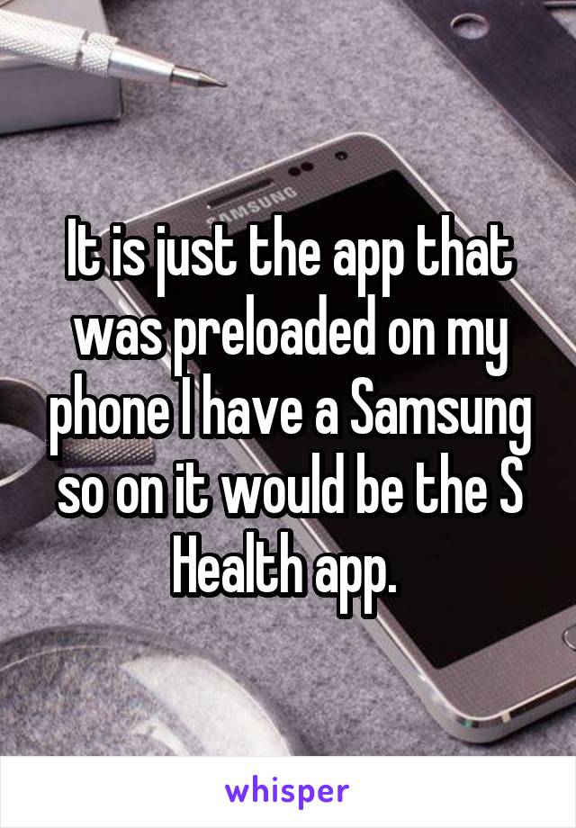 It is just the app that was preloaded on my phone I have a Samsung so on it would be the S Health app. 