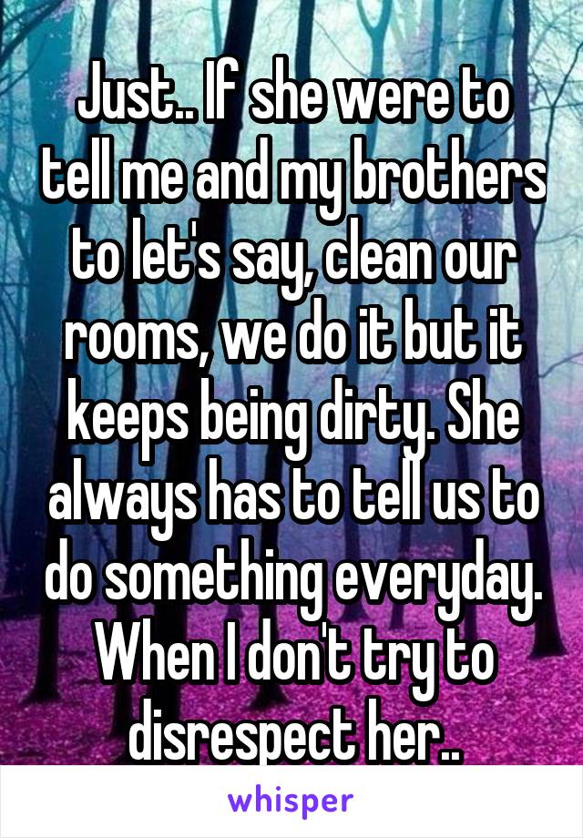 Just.. If she were to tell me and my brothers to let's say, clean our rooms, we do it but it keeps being dirty. She always has to tell us to do something everyday. When I don't try to disrespect her..