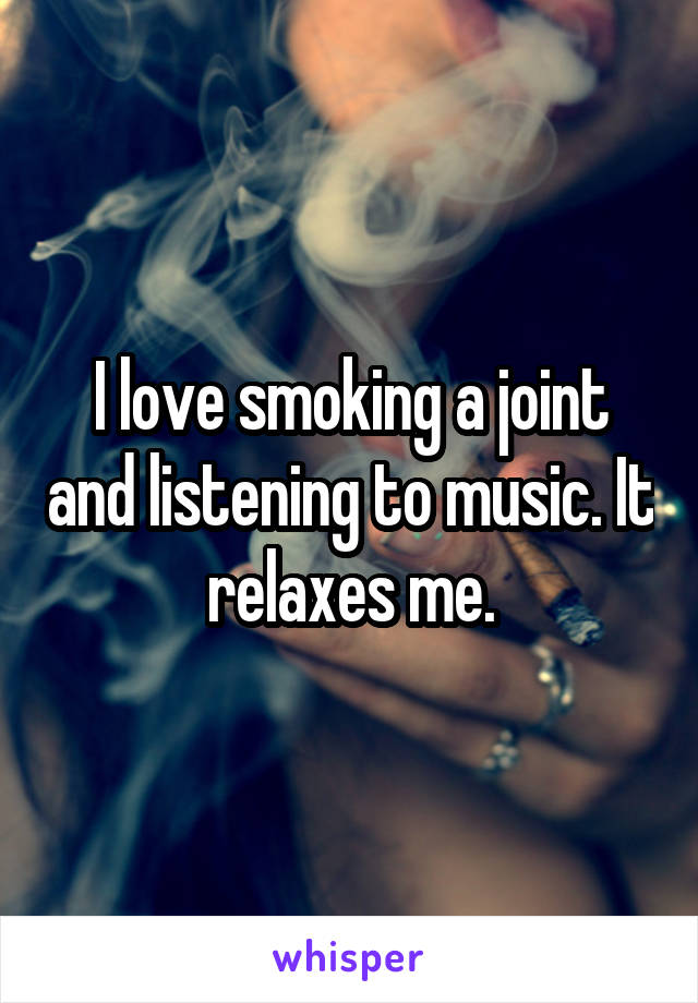 I love smoking a joint and listening to music. It relaxes me.