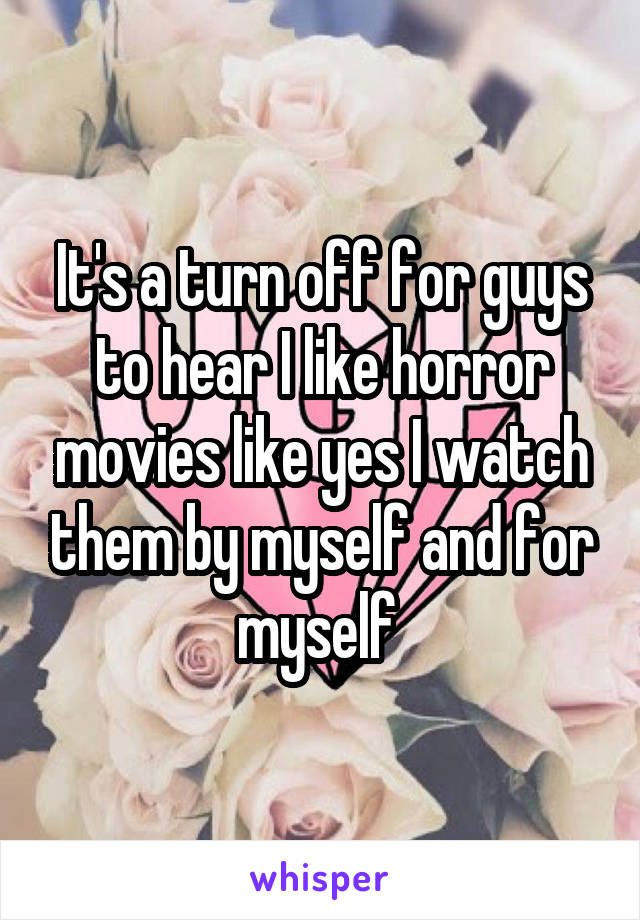 It's a turn off for guys to hear I like horror movies like yes I watch them by myself and for myself 