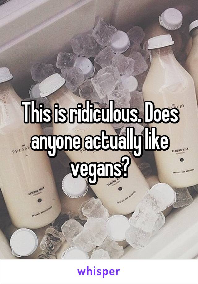 This is ridiculous. Does anyone actually like vegans?