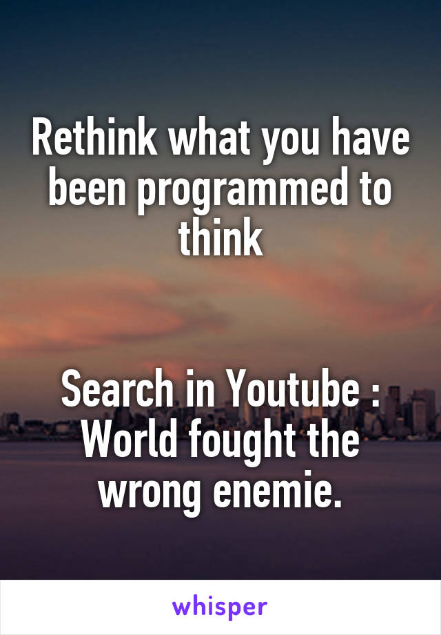 Rethink what you have been programmed to think


Search in Youtube :
World fought the wrong enemie.