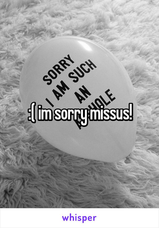 :( im sorry missus!