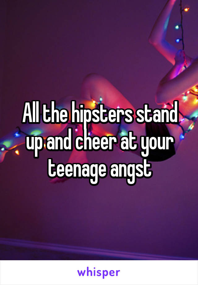 All the hipsters stand up and cheer at your teenage angst