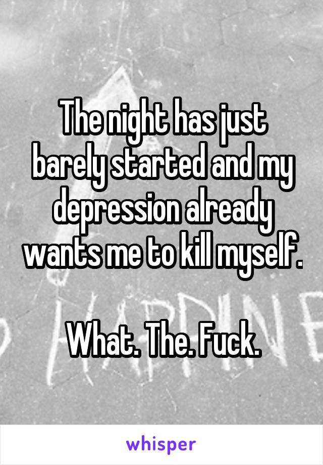 The night has just barely started and my depression already wants me to kill myself. 
What. The. Fuck.